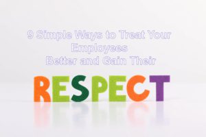 9 Simple Ways to Treat Your Employees Better and Gain Their Respect